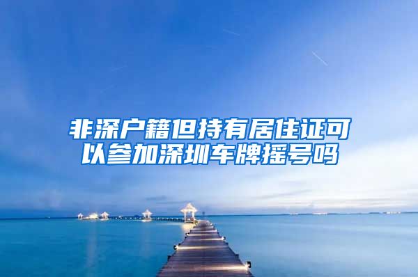 非深户籍但持有居住证可以参加深圳车牌摇号吗