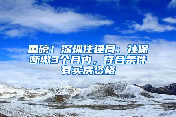 重磅！深圳住建局：社保断缴3个月内，符合条件有买房资格