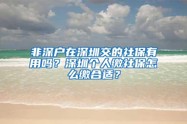 非深户在深圳交的社保有用吗？深圳个人缴社保怎么缴合适？