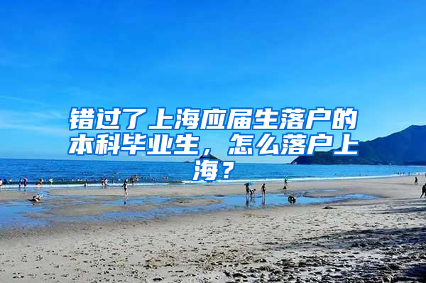 错过了上海应届生落户的本科毕业生，怎么落户上海？