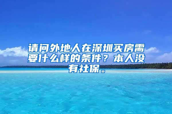 请问外地人在深圳买房需要什么样的条件？本人没有社保。