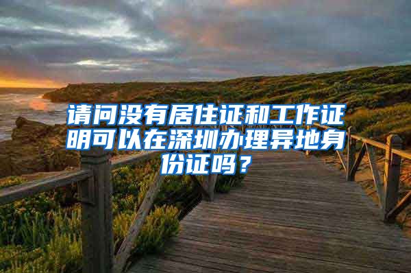 请问没有居住证和工作证明可以在深圳办理异地身份证吗？