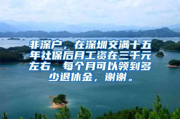 非深户，在深圳交满十五年社保后月工资在三千元左右，每个月可以领到多少退休金，谢谢。