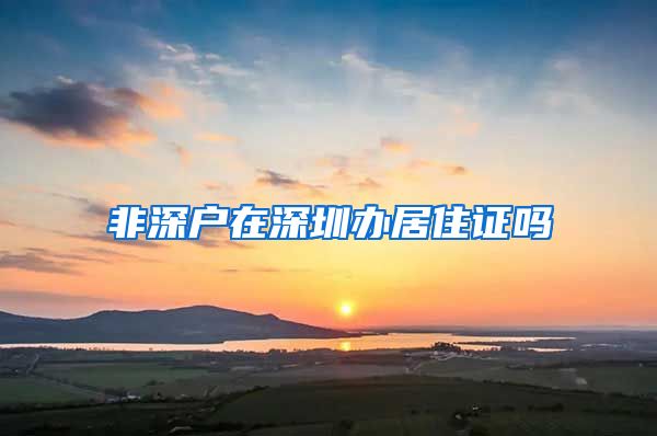 非深户在深圳办居住证吗