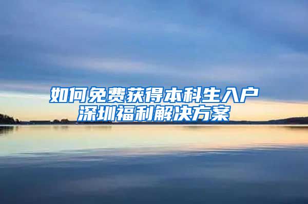 如何免费获得本科生入户深圳福利解决方案