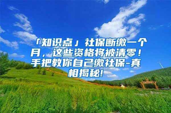 「知识点」社保断缴一个月，这些资格将被清零！手把教你自己缴社保-真相揭秘!
