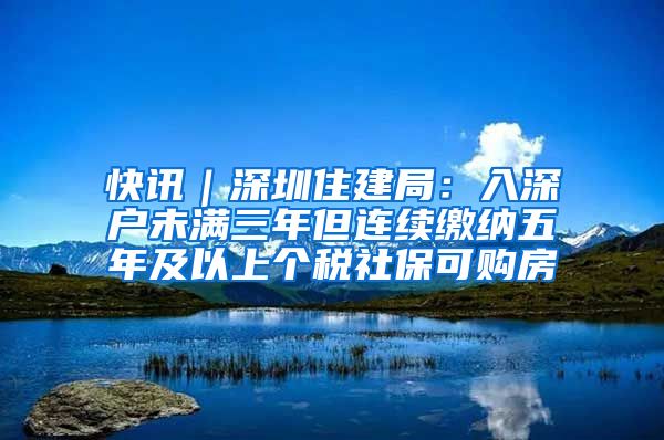 快讯｜深圳住建局：入深户未满三年但连续缴纳五年及以上个税社保可购房