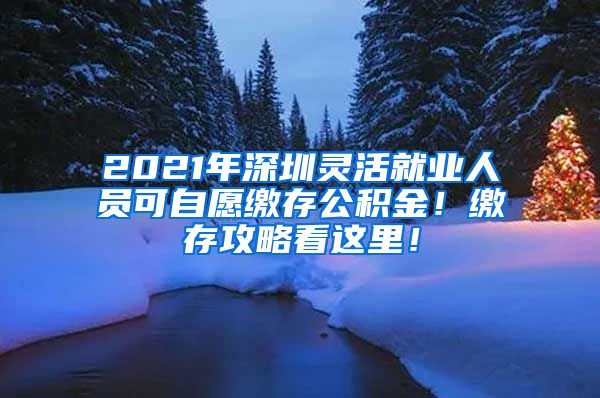 2021年深圳灵活就业人员可自愿缴存公积金！缴存攻略看这里！