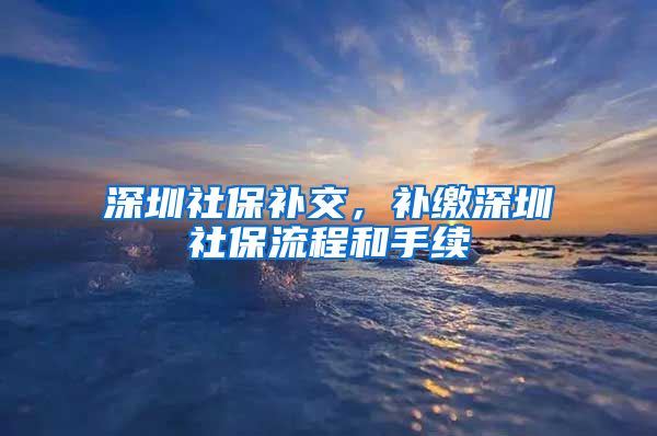 深圳社保补交，补缴深圳社保流程和手续