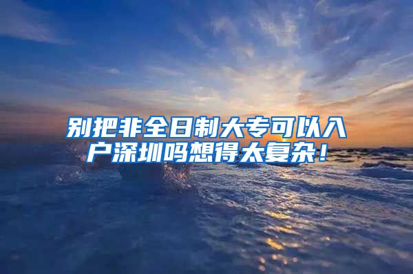 别把非全日制大专可以入户深圳吗想得太复杂！