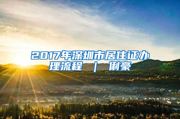 2017年深圳市居住证办理流程 ｜ 俐豪