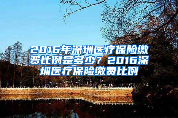 2016年深圳医疗保险缴费比例是多少？2016深圳医疗保险缴费比例