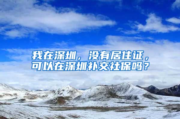 我在深圳，没有居住证，可以在深圳补交社保吗？