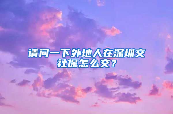 请问一下外地人在深圳交社保怎么交？