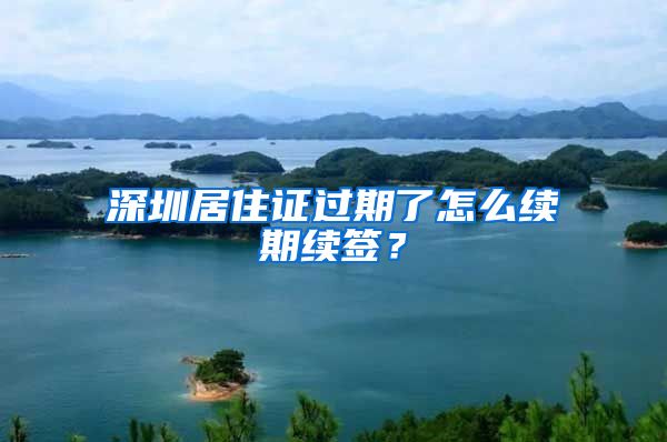 深圳居住证过期了怎么续期续签？