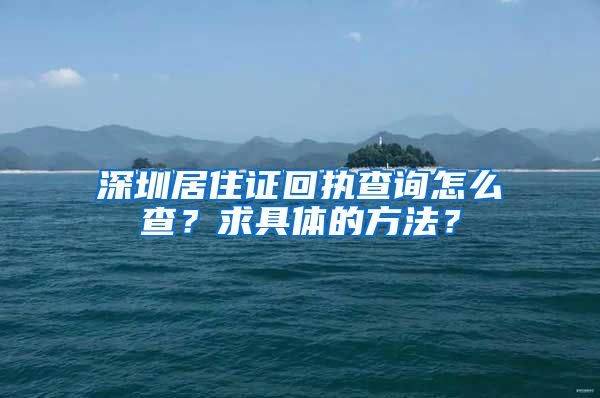 深圳居住证回执查询怎么查？求具体的方法？