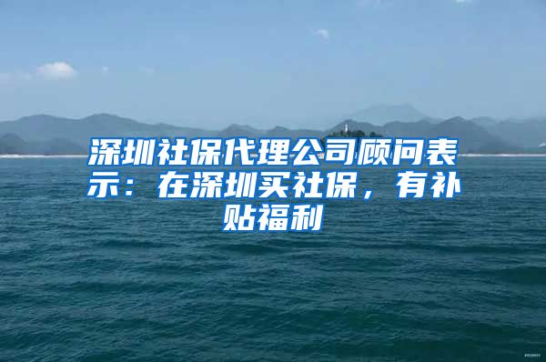 深圳社保代理公司顾问表示：在深圳买社保，有补贴福利