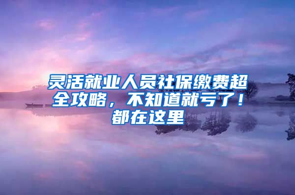 灵活就业人员社保缴费超全攻略，不知道就亏了！都在这里