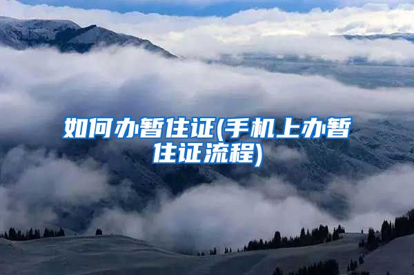 如何办暂住证(手机上办暂住证流程)