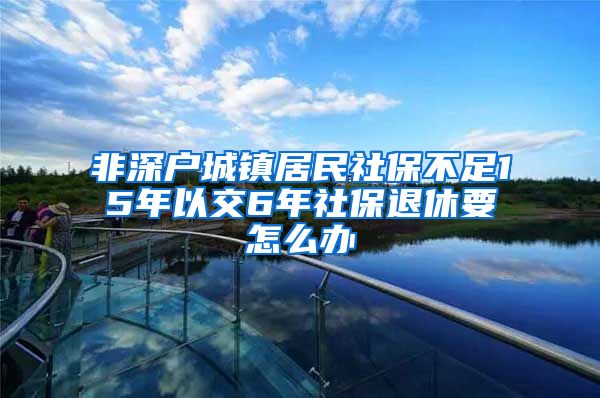 非深户城镇居民社保不足15年以交6年社保退休要怎么办