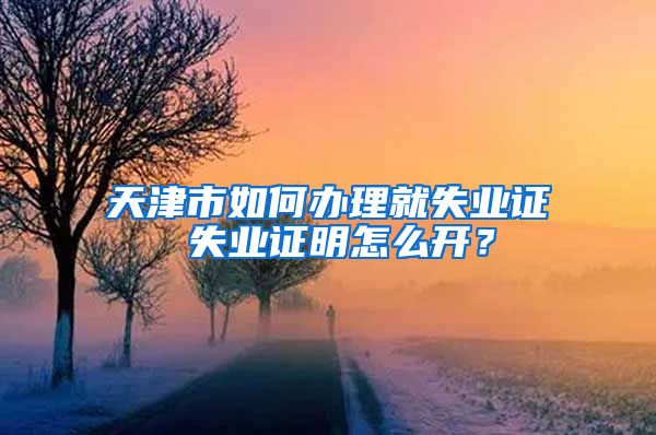 天津市如何办理就失业证 失业证明怎么开？