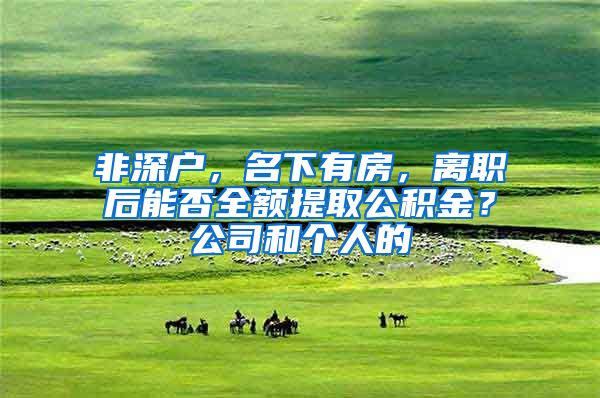 非深户，名下有房，离职后能否全额提取公积金？公司和个人的