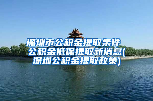 深圳市公积金提取条件 公积金低保提取新消息(深圳公积金提取政策)