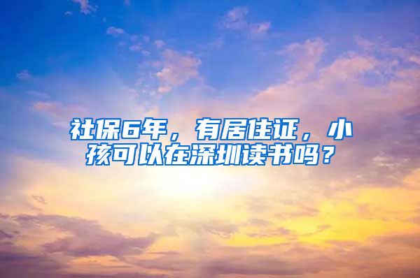 社保6年，有居住证，小孩可以在深圳读书吗？