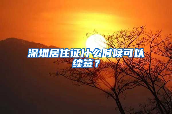 深圳居住证什么时候可以续签?