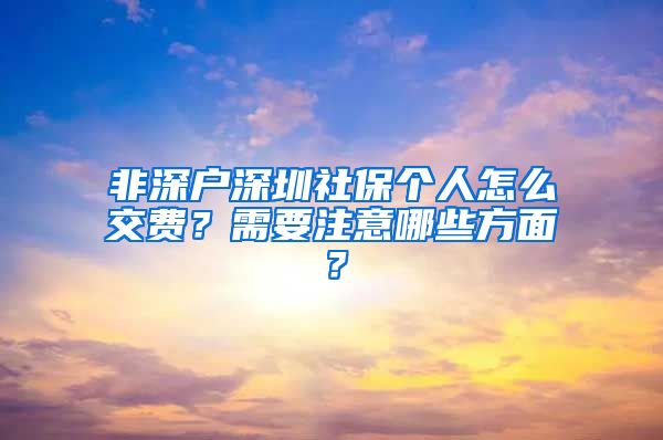 非深户深圳社保个人怎么交费？需要注意哪些方面？