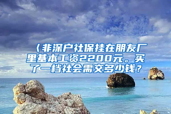 〈非深户社保挂在朋友厂里基本工资2200元。买了一档社会需交多少钱？