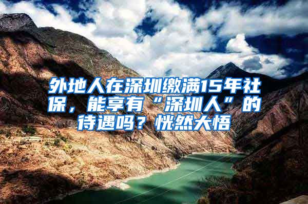 外地人在深圳缴满15年社保，能享有“深圳人”的待遇吗？恍然大悟