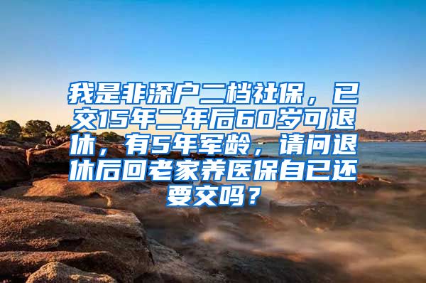 我是非深户二档社保，已交15年二年后60岁可退休，有5年军龄，请问退休后回老家养医保自已还要交吗？