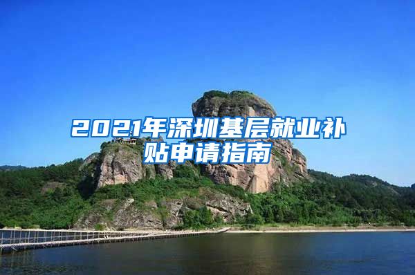 2021年深圳基层就业补贴申请指南