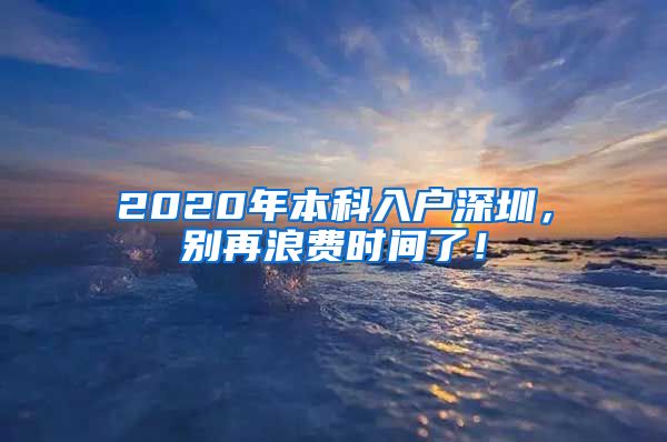 2020年本科入户深圳，别再浪费时间了！
