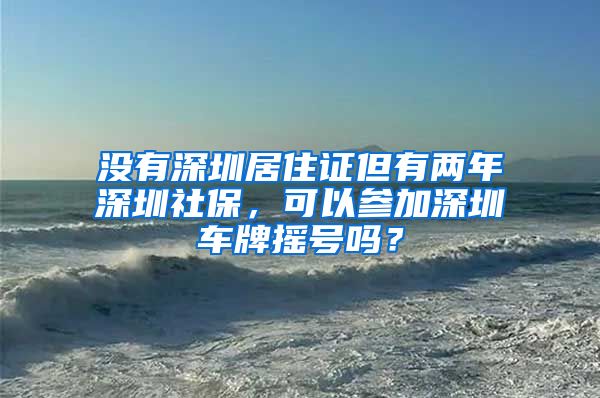 没有深圳居住证但有两年深圳社保，可以参加深圳车牌摇号吗？