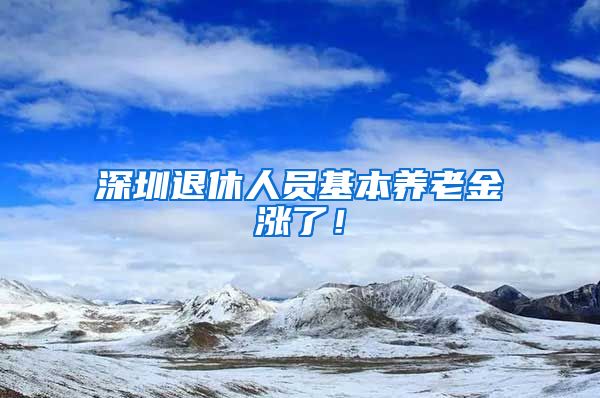 深圳退休人员基本养老金涨了！