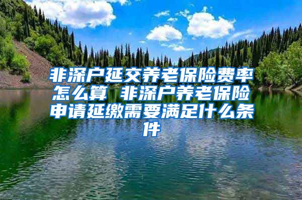 非深户延交养老保险费率怎么算 非深户养老保险申请延缴需要满足什么条件
