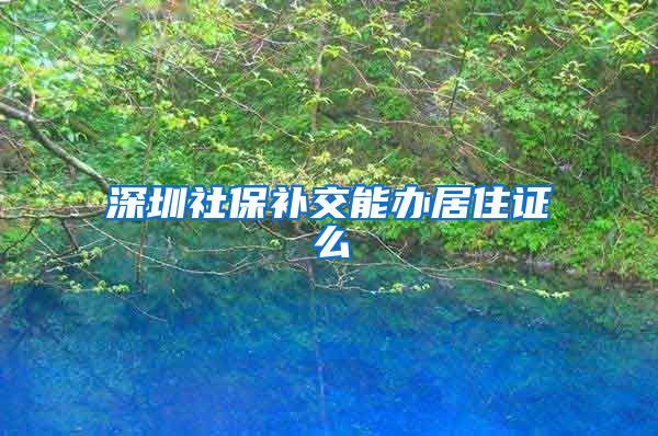 深圳社保补交能办居住证么