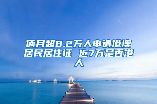 俩月超8.2万人申请港澳居民居住证 近7万是香港人