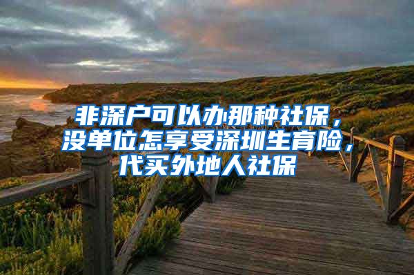 非深户可以办那种社保，没单位怎享受深圳生育险，代买外地人社保