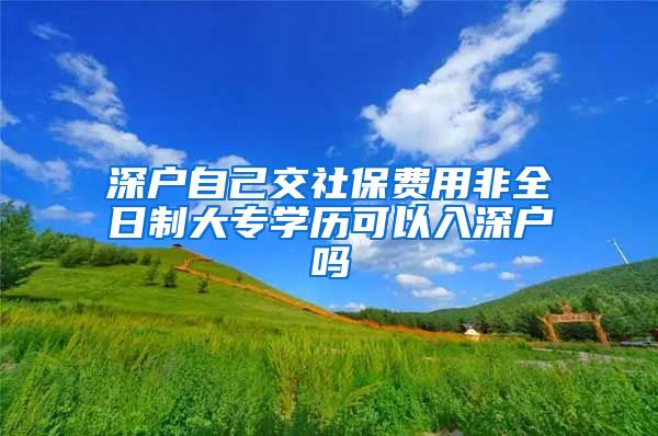 深户自己交社保费用非全日制大专学历可以入深户吗
