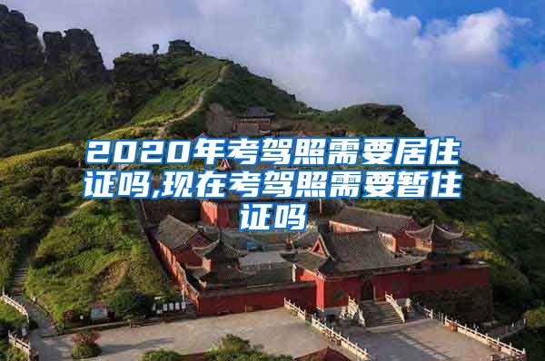 2020年考驾照需要居住证吗,现在考驾照需要暂住证吗