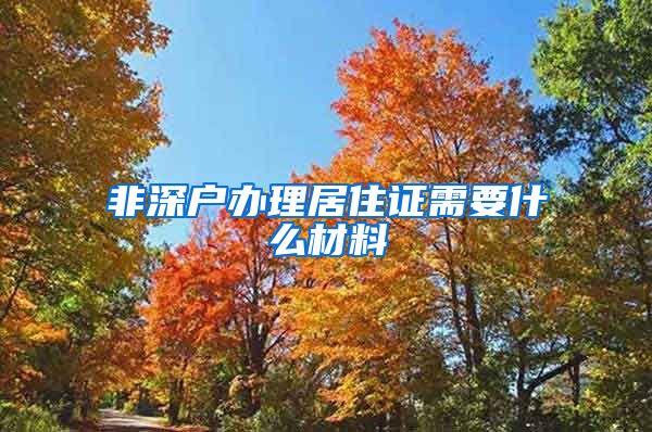 非深户办理居住证需要什么材料