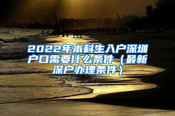 2022年本科生入户深圳户口需要什么条件（最新深户办理条件）