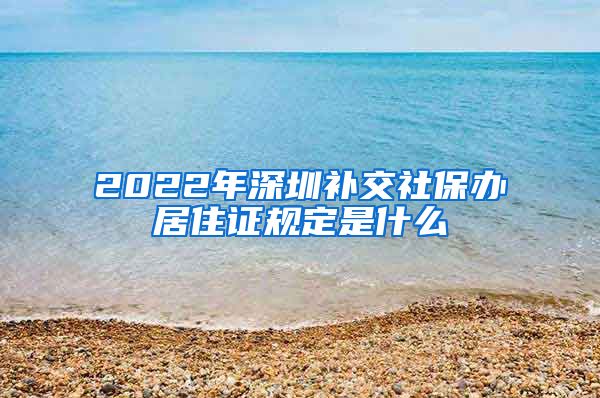 2022年深圳补交社保办居住证规定是什么