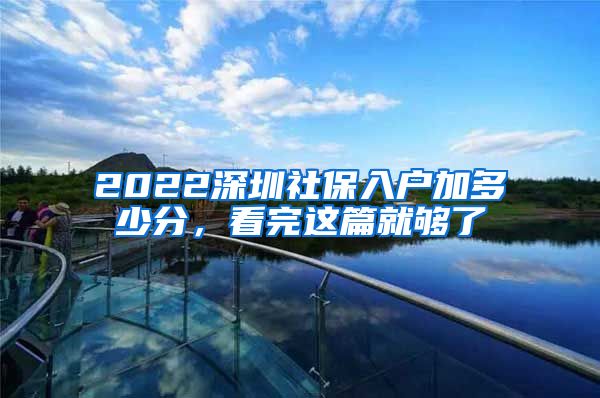 2022深圳社保入户加多少分，看完这篇就够了