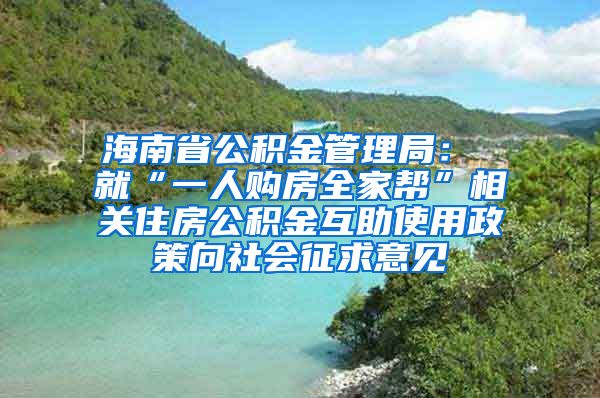 海南省公积金管理局： 就“一人购房全家帮”相关住房公积金互助使用政策向社会征求意见