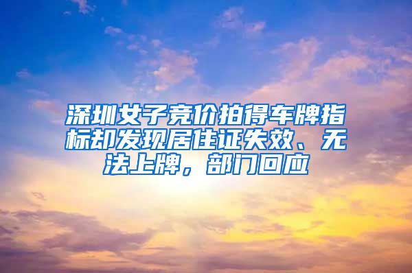 深圳女子竞价拍得车牌指标却发现居住证失效、无法上牌，部门回应