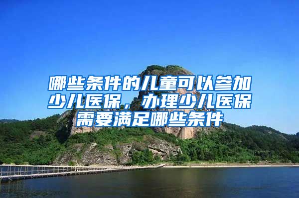 哪些条件的儿童可以参加少儿医保，办理少儿医保需要满足哪些条件